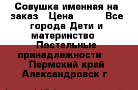 Совушка именная на заказ › Цена ­ 600 - Все города Дети и материнство » Постельные принадлежности   . Пермский край,Александровск г.